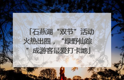 石燕湖“双节”活动火热出圈，“绿野仙踪”成游客最爱打卡地